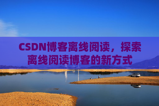 CSDN博客离线阅读，探索离线阅读博客的新方式